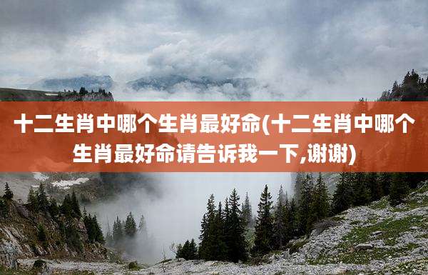 十二生肖中哪个生肖最好命(十二生肖中哪个生肖最好命请告诉我一下,谢谢)