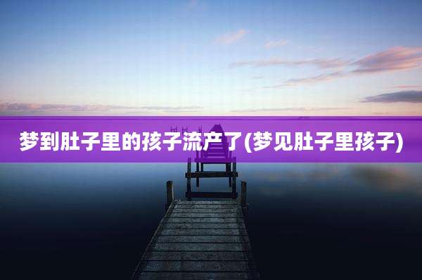 梦到肚子里的孩子流产了(梦见肚子里孩子)