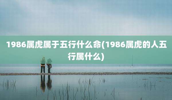 1986属虎属于五行什么命(1986属虎的人五行属什么)