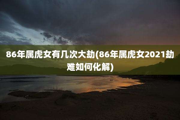 86年属虎女有几次大劫(86年属虎女2021劫难如何化解)