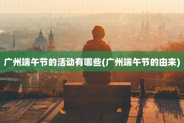广州端午节的活动有哪些(广州端午节的由来)