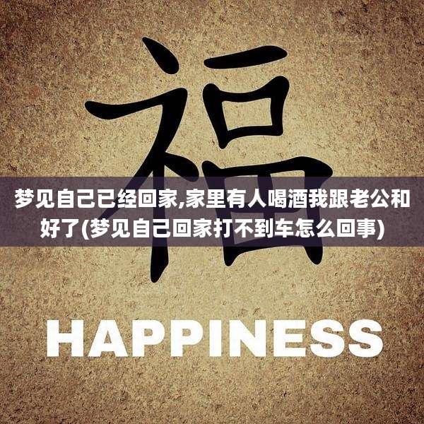 梦见自己已经回家,家里有人喝酒我跟老公和好了(梦见自己回家打不到车怎么回事)
