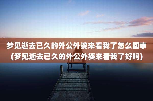 梦见逝去已久的外公外婆来看我了怎么回事(梦见逝去已久的外公外婆来看我了好吗)