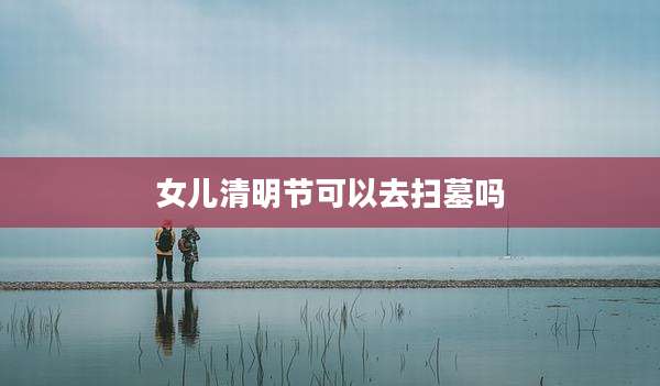 女儿清明节可以去扫墓吗