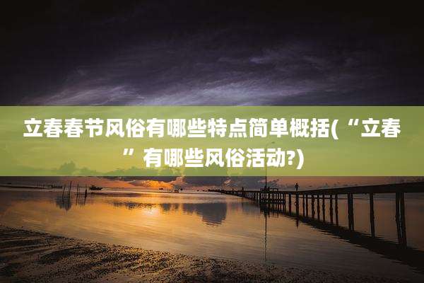 立春春节风俗有哪些特点简单概括(“立春”有哪些风俗活动?)