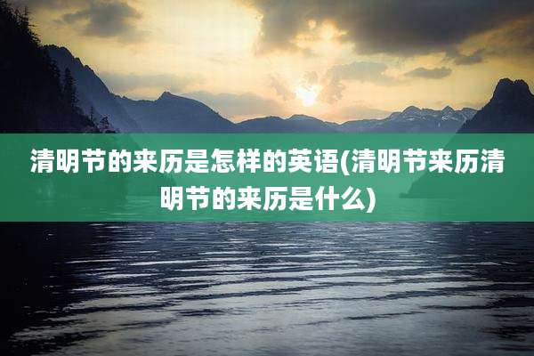 清明节的来历是怎样的英语(清明节来历清明节的来历是什么)