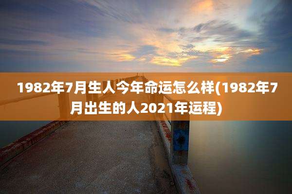 1982年7月生人今年命运怎么样(1982年7月出生的人2021年运程)