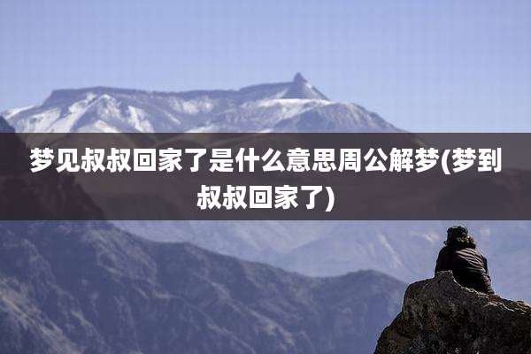 梦见叔叔回家了是什么意思周公解梦(梦到叔叔回家了)