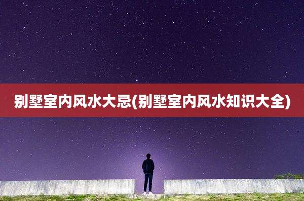 别墅室内风水大忌(别墅室内风水知识大全)