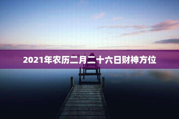 2021年农历二月二十六日财神方位