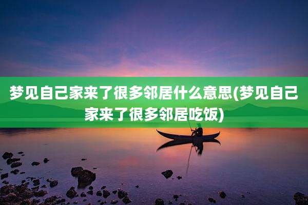 梦见自己家来了很多邻居什么意思(梦见自己家来了很多邻居吃饭)