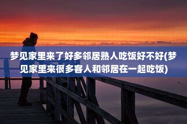 梦见家里来了好多邻居熟人吃饭好不好(梦见家里来很多客人和邻居在一起吃饭)