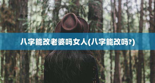 八字能改老婆吗女人(八字能改吗?)