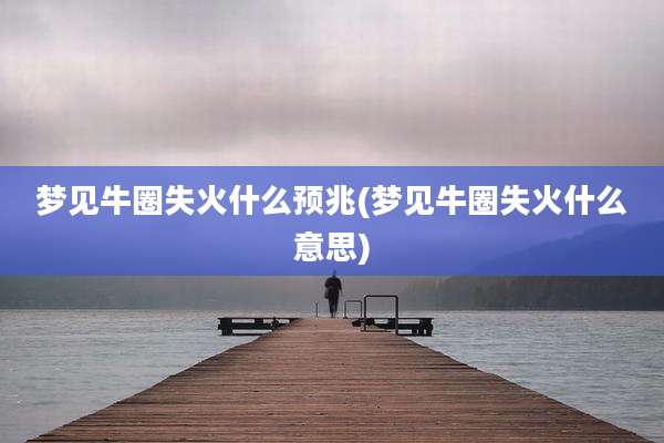 梦见牛圈失火什么预兆(梦见牛圈失火什么意思)