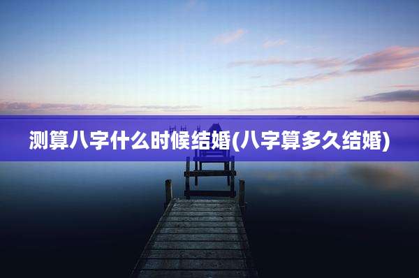 测算八字什么时候结婚(八字算多久结婚)