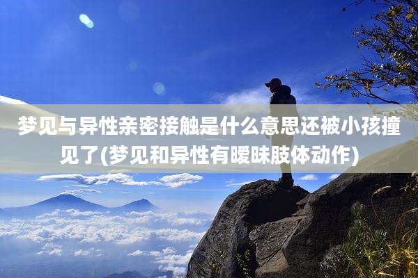 梦见与异性亲密接触是什么意思还被小孩撞见了(梦见和异性有暧昧肢体动作)