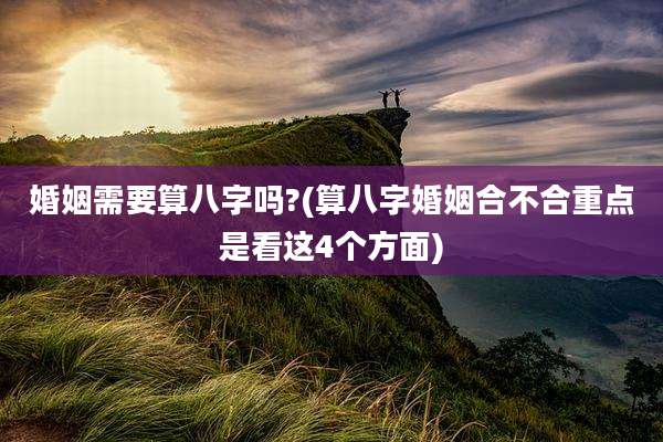 婚姻需要算八字吗?(算八字婚姻合不合重点是看这4个方面)