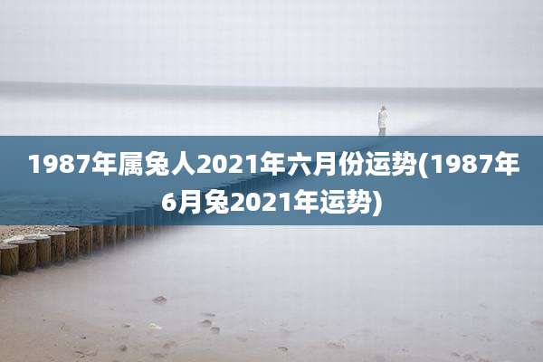 1987年属兔人2021年六月份运势(1987年6月兔2021年运势)