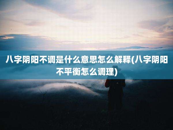 八字阴阳不调是什么意思怎么解释(八字阴阳不平衡怎么调理)