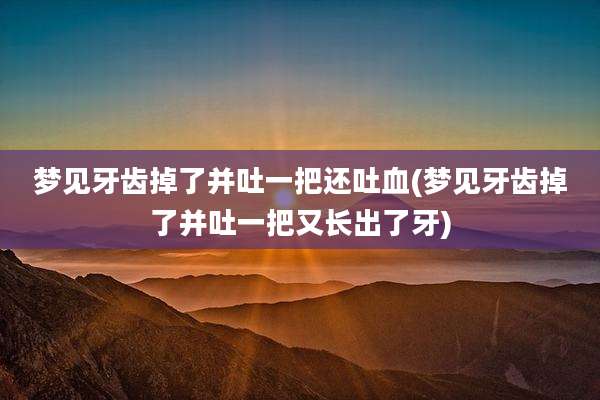 梦见牙齿掉了并吐一把还吐血(梦见牙齿掉了并吐一把又长出了牙)
