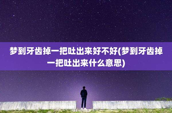 梦到牙齿掉一把吐出来好不好(梦到牙齿掉一把吐出来什么意思)