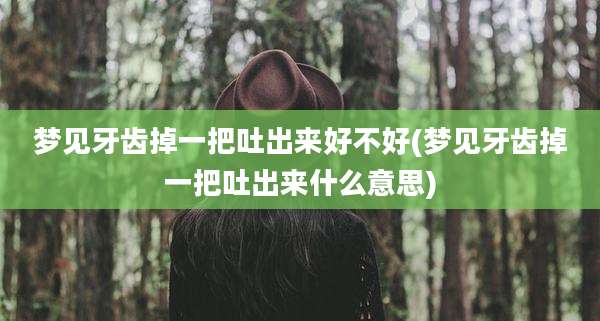 梦见牙齿掉一把吐出来好不好(梦见牙齿掉一把吐出来什么意思)