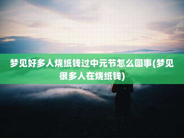梦见好多人烧纸钱过中元节怎么回事(梦见很多人在烧纸钱)