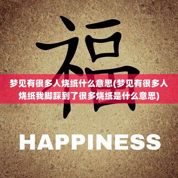 梦见有很多人烧纸什么意思(梦见有很多人烧纸我脚踩到了很多烧纸是什么意思)