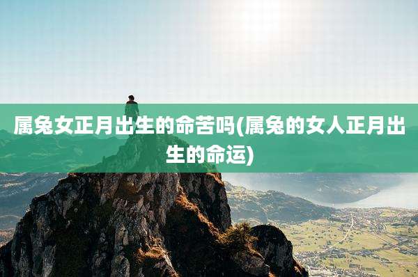 属兔女正月出生的命苦吗(属兔的女人正月出生的命运)