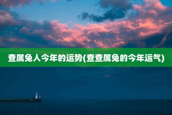 查属兔人今年的运势(查查属兔的今年运气)