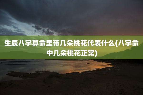 生辰八字算命里带几朵桃花代表什么(八字命中几朵桃花正常)