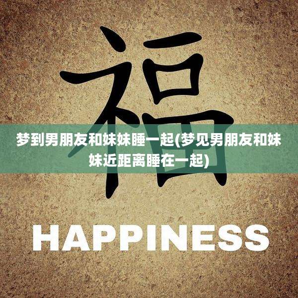 梦到男朋友和妹妹睡一起(梦见男朋友和妹妹近距离睡在一起)