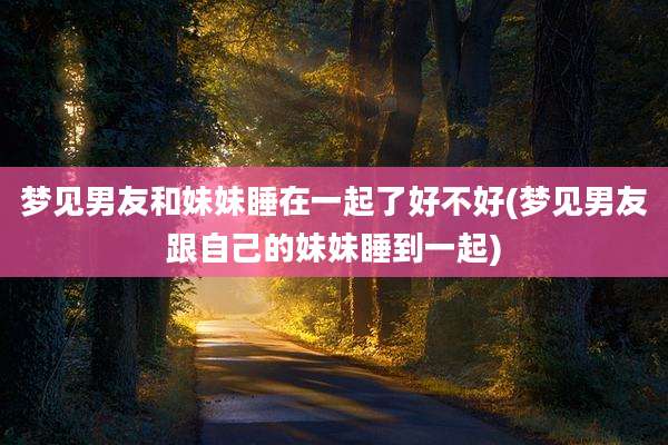 梦见男友和妹妹睡在一起了好不好(梦见男友跟自己的妹妹睡到一起)