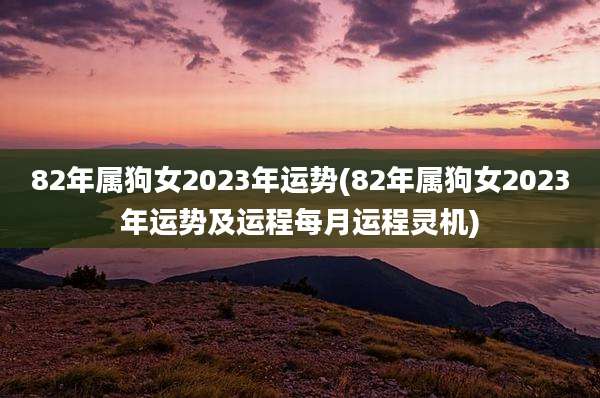 82年属狗女2023年运势(82年属狗女2023年运势及运程每月运程灵机)