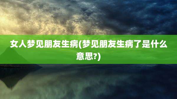 女人梦见朋友生病(梦见朋友生病了是什么意思?)