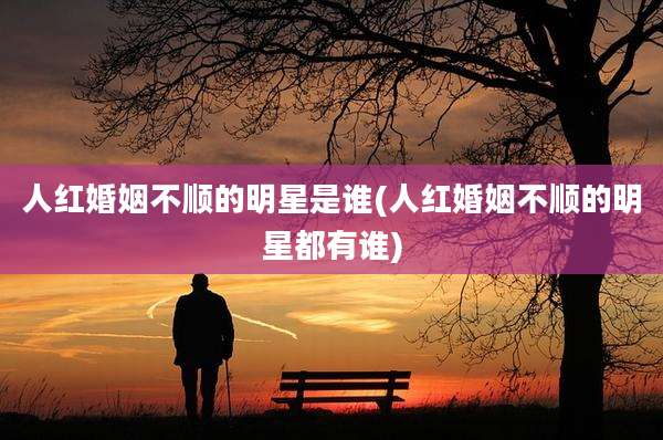人红婚姻不顺的明星是谁(人红婚姻不顺的明星都有谁)