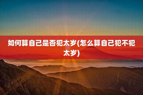 如何算自己是否犯太岁(怎么算自己犯不犯太岁)