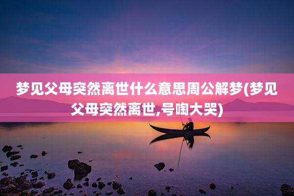 梦见父母突然离世什么意思周公解梦(梦见父母突然离世,号啕大哭)