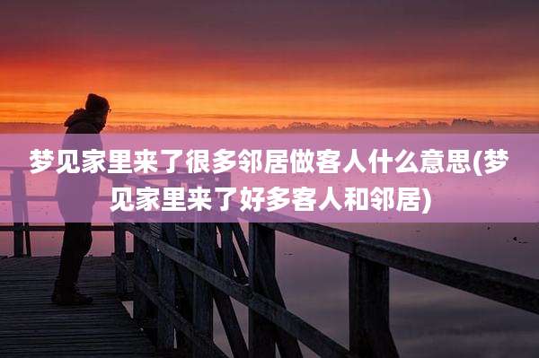 梦见家里来了很多邻居做客人什么意思(梦见家里来了好多客人和邻居)