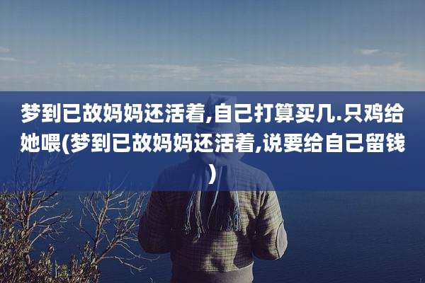 梦到已故妈妈还活着,自己打算买几.只鸡给她喂(梦到已故妈妈还活着,说要给自己留钱)
