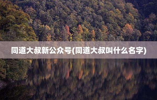 同道大叔新公众号(同道大叔叫什么名字)