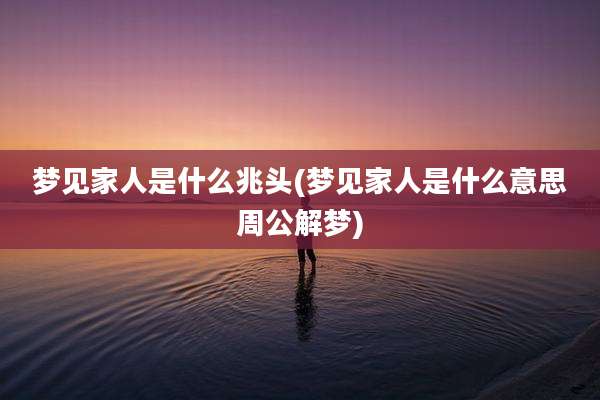 梦见家人是什么兆头(梦见家人是什么意思周公解梦)