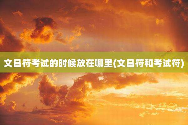 文昌符考试的时候放在哪里(文昌符和考试符)