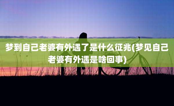 梦到自己老婆有外遇了是什么征兆(梦见自己老婆有外遇是啥回事)