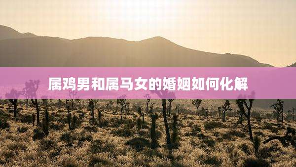 属鸡男和属马女的婚姻如何化解