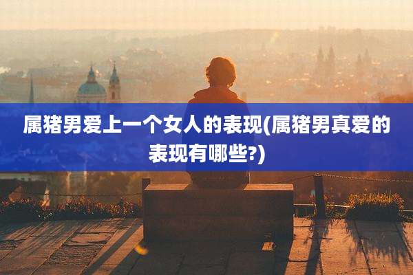 属猪男爱上一个女人的表现(属猪男真爱的表现有哪些?)