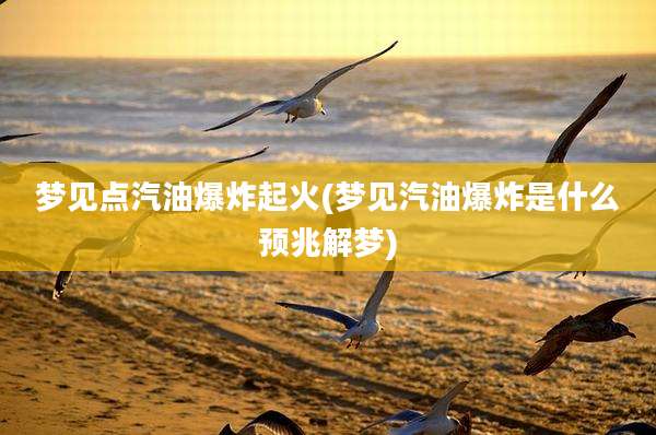 梦见点汽油爆炸起火(梦见汽油爆炸是什么预兆解梦)
