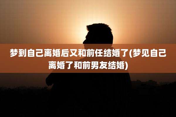 梦到自己离婚后又和前任结婚了(梦见自己离婚了和前男友结婚)