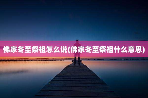 佛家冬至祭祖怎么说(佛家冬至祭祖什么意思)