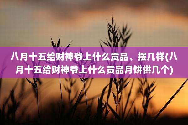 八月十五给财神爷上什么贡品、摆几样(八月十五给财神爷上什么贡品月饼供几个)
